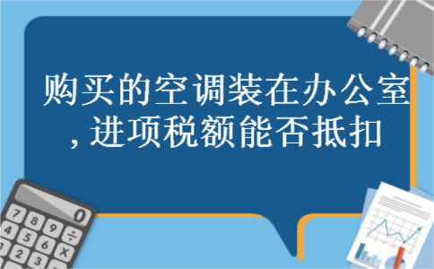 购买的空调装在办公室,进项税额能否抵扣 购买的空调装在办公室,进项税额能否抵扣