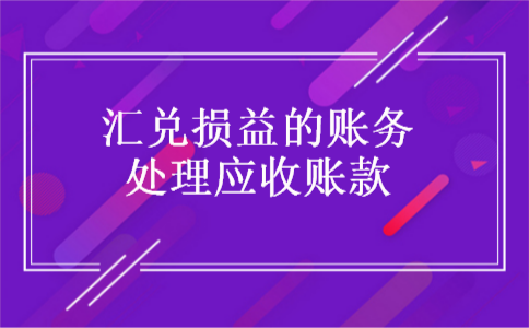 汇兑损益的账务处理应收账款 汇兑损益的账务处理应收账款