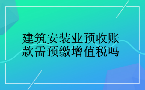 建筑安装业预收账款需预缴增值税吗