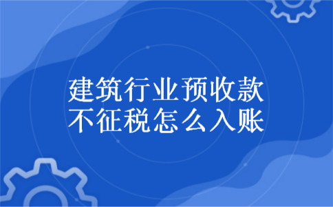 建筑行业预收款不征税怎么入账