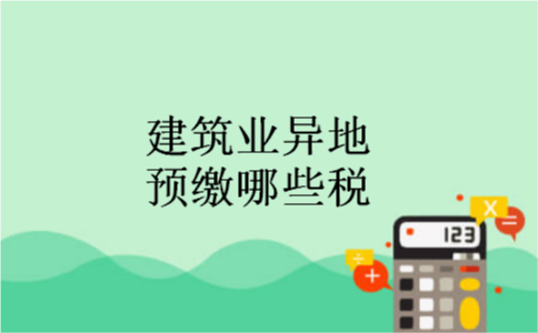 建筑业异地预缴哪些税 建筑业异地预缴哪些税