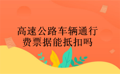 高速公路车辆通行费票据能抵扣吗 高速公路车辆通行费票据能抵扣吗