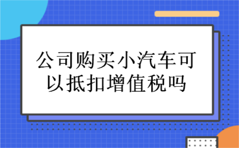 公司购买小汽车可以抵扣增值税吗 