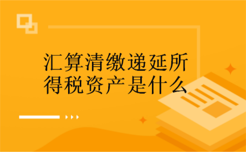 汇算清缴递延所得税资产是什么