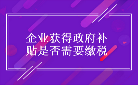 企业获得政府补贴是否需要缴税
