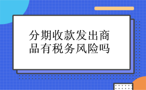分期收款发出商品有税务风险吗 分期收款发出商品有税务风险吗