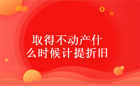 取得不动产什么时候计提折旧