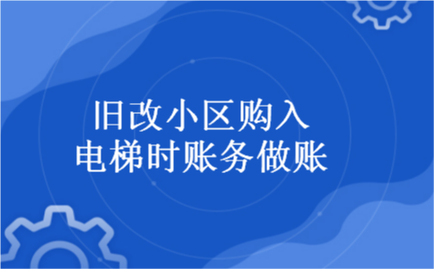 旧改小区购入电梯时账务做账 旧改小区购入电梯时账务做账