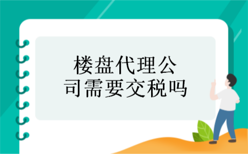 楼盘代理公司需要交税吗 楼盘代理公司需要交税吗