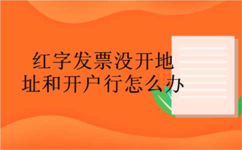 红字发票没开地址和开户行怎么办 红字发票没开地址和开户行怎么办