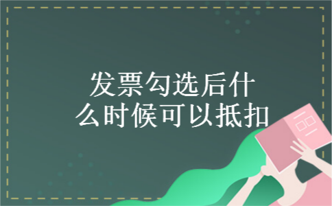 发票勾选后什么时候可以抵扣 发票勾选后什么时候可以抵扣