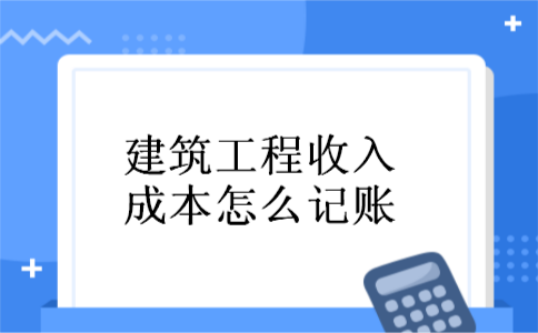 建筑工程收入成本怎么记账