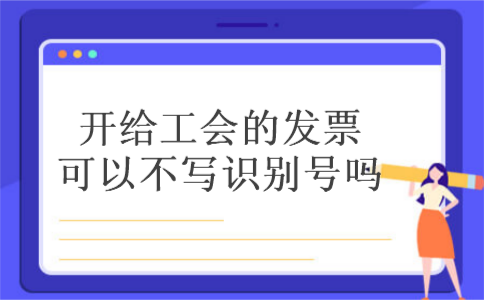 开给工会的发票可以不写识别号吗