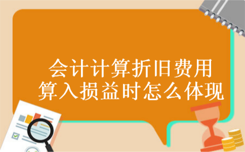 会计计算折旧费用算入损益时怎么体现 会计计算折旧费用算入损益时怎么体现