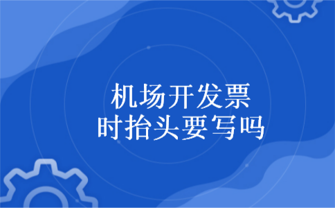 机场开发票时抬头要写吗 机场开发票时抬头要写吗
