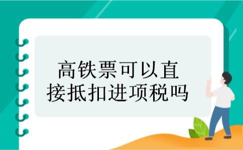 高铁票可以直接抵扣进项税吗 高铁票可以直接抵扣进项税吗