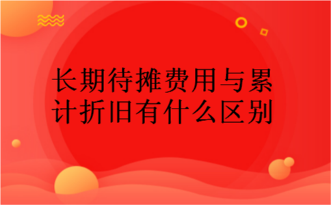 长期待摊费用与累计折旧有什么区别 长期待摊费用与累计折旧有什么区别