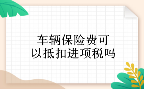 车辆保险费可以抵扣进项税吗 车辆保险费可以抵扣进项税吗