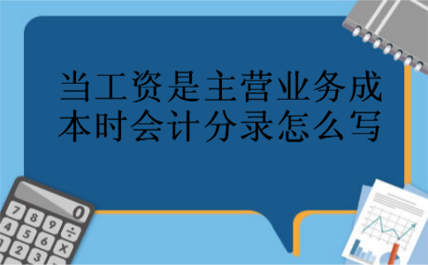 当工资是主营业务成本时会计分录怎么写 当工资是主营业务成本时会计分录怎么写