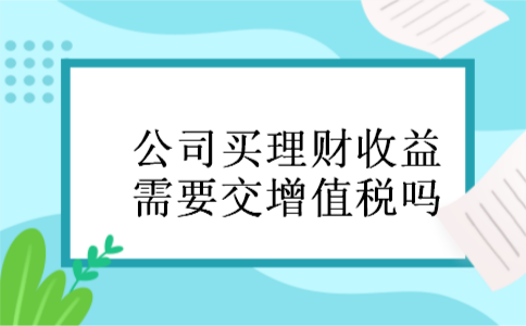 公司买理财收益需要交增值税吗