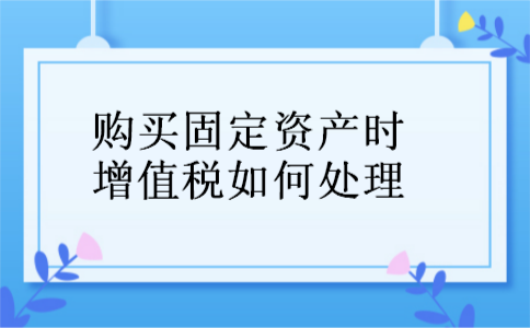 购买固定资产时增值税如何处理 购买固定资产时增值税如何处理