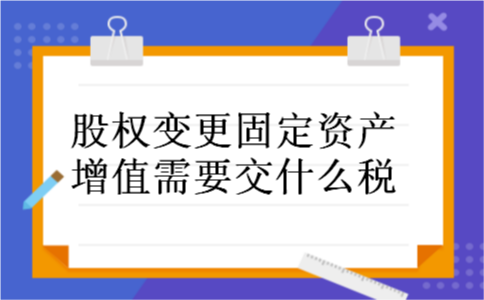 股权变更固定资产增值需要交什么税 股权变更固定资产增值需要交什么税