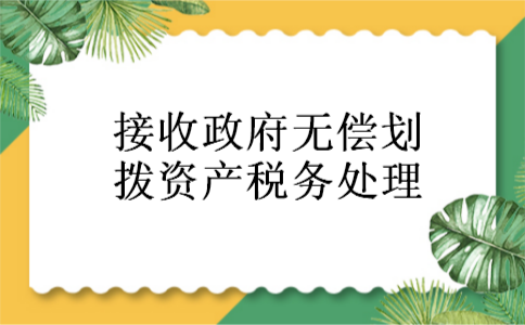 接收政府无偿划拨资产税务处理 接收政府无偿划拨资产税务处理