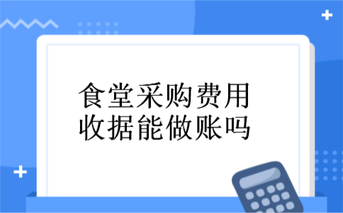 食堂采购费用收据能做账吗 食堂采购费用收据能做账吗