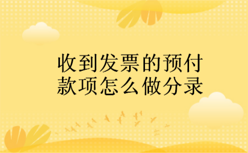 收到发票的预付款项怎么做分录 收到发票的预付款项怎么做分录