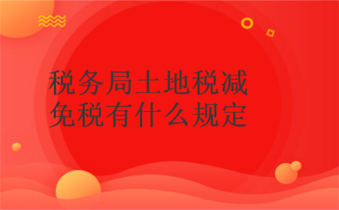 税务局土地税减免税有什么规定