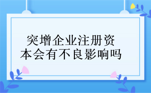 突增企业注册资本会有不良影响吗 突增企业注册资本会有不良影响吗
