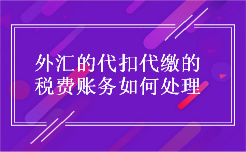 外汇的代扣代缴的税费账务如何处理 外汇的代扣代缴的税费账务如何处理