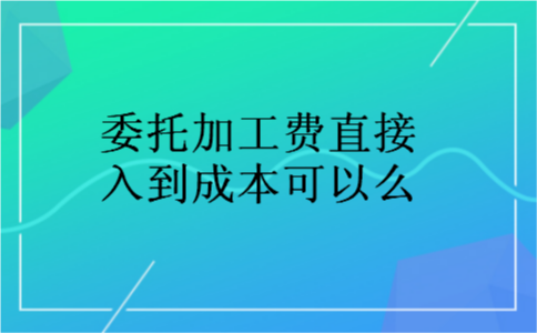 委托加工费直接入到成本可以么 委托加工费直接入到成本可以么