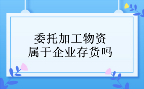 委托加工物资属于企业存货吗
