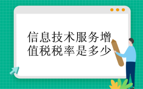 信息技术服务增值税税率是多少 信息技术服务增值税税率是多少