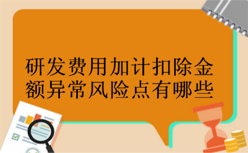 研发费用加计扣除金额异常风险点有哪些