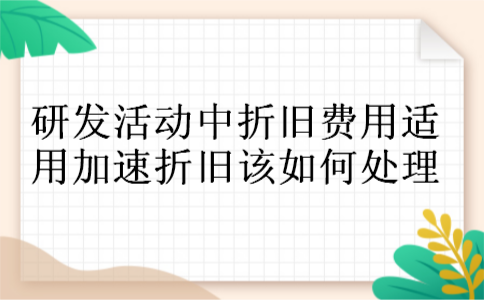 研发活动中折旧费用适用加速折旧该如何处理