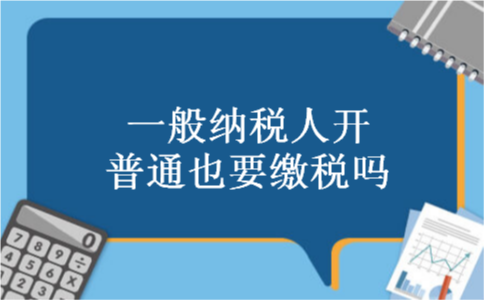 一般纳税人开普通也要缴税吗