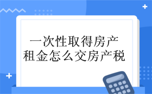 一次性取得房产租金怎么交房产税