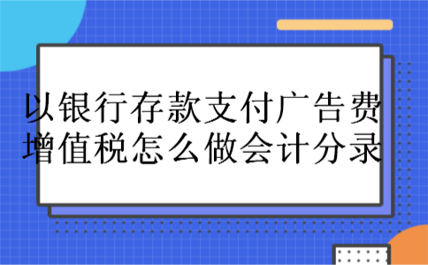  以银行存款支付广告费增值税怎么做会计分录