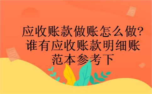 应收账款做账怎么做?谁有应收账款明细账范本参考下 应收账款做账怎么做?谁有应收账款明细账范本参考下