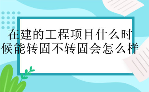 在建的工程项目什么时候能转固不转固会怎么样