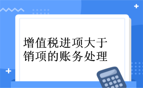  增值税进项大于销项的账务处理