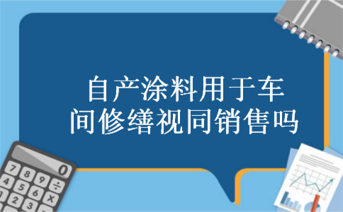 自产涂料用于车间修缮视同销售吗 自产涂料用于车间修缮视同销售吗