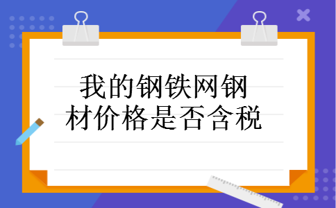 我的钢铁网钢材价格是否含税 我的钢铁网钢材价格是否含税
