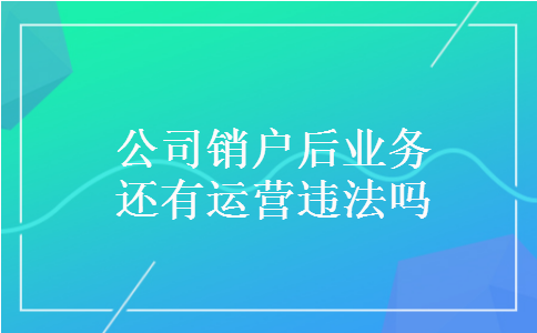 公司销户后业务还有运营违法吗