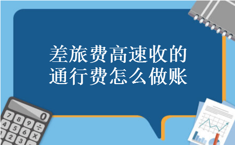 差旅费高速收的通行费怎么做账 差旅费高速收的通行费怎么做账