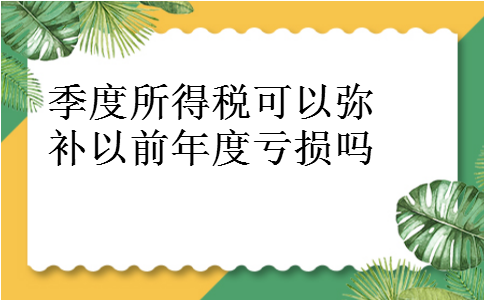 季度所得税可以弥补以前年度亏损吗