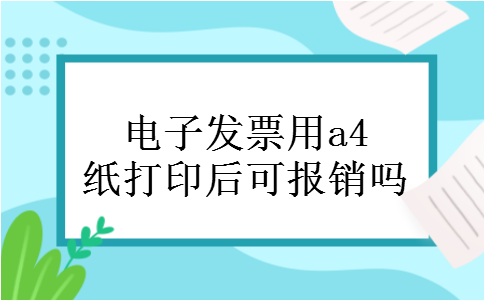 电子发票用a4纸打印后可报销吗