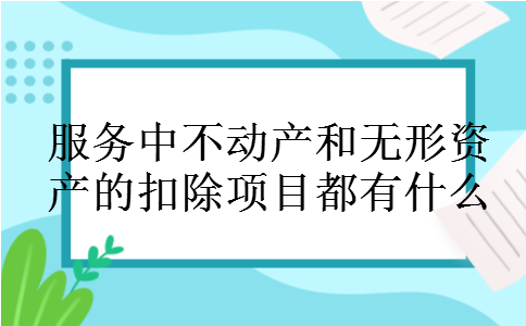 服务中不动产和无形资产的扣除项目都有什么